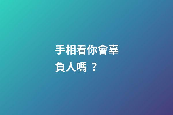 手相看你會辜負人嗎？